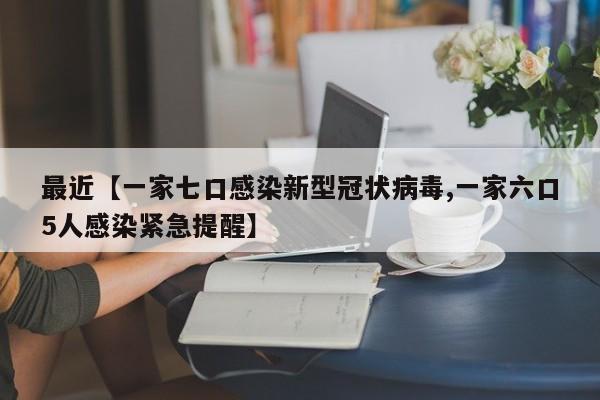 最近【一家七口感染新型冠状病毒,一家六口5人感染紧急提醒】