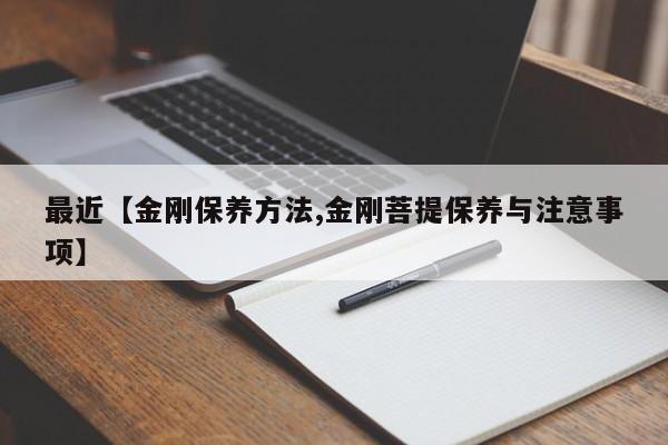 最近【金刚保养方法,金刚菩提保养与注意事项】