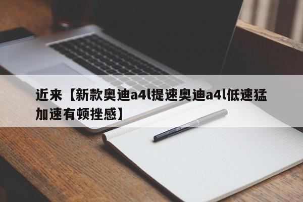 近来【新款奥迪a4l提速奥迪a4l低速猛加速有顿挫感】
