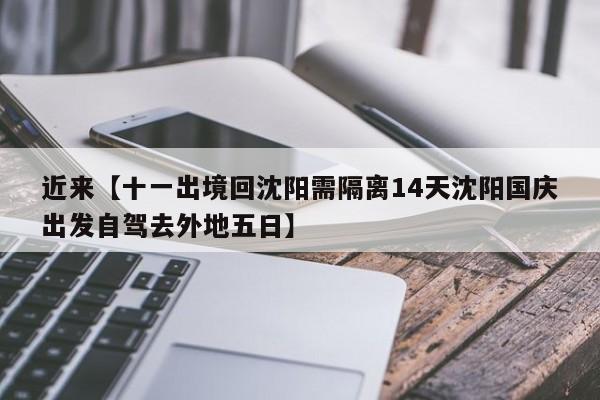 近来【十一出境回沈阳需隔离14天沈阳国庆出发自驾去外地五日】