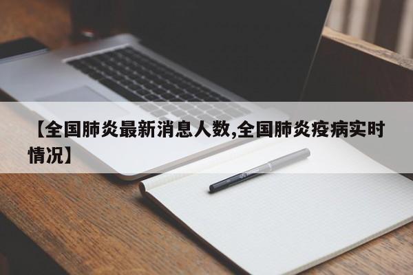 【全国肺炎最新消息人数,全国肺炎疫病实时情况】