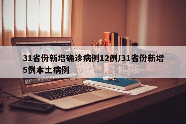 31省份新增确诊病例12例/31省份新增5例本土病例