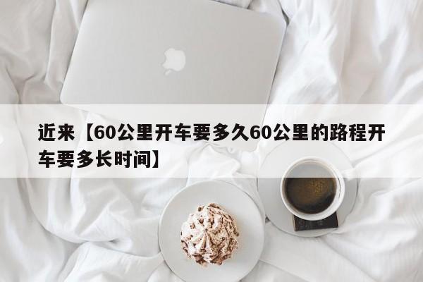 近来【60公里开车要多久60公里的路程开车要多长时间】