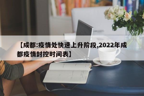 【成都:疫情处快速上升阶段,2022年成都疫情封控时间表】