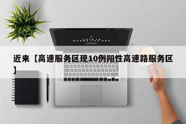 近来【高速服务区现10例阳性高速路服务区】