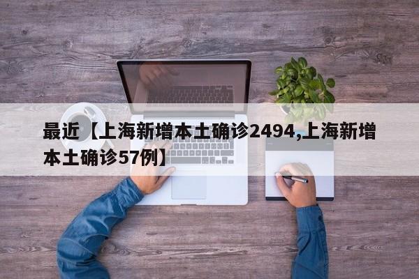 最近【上海新增本土确诊2494,上海新增本土确诊57例】