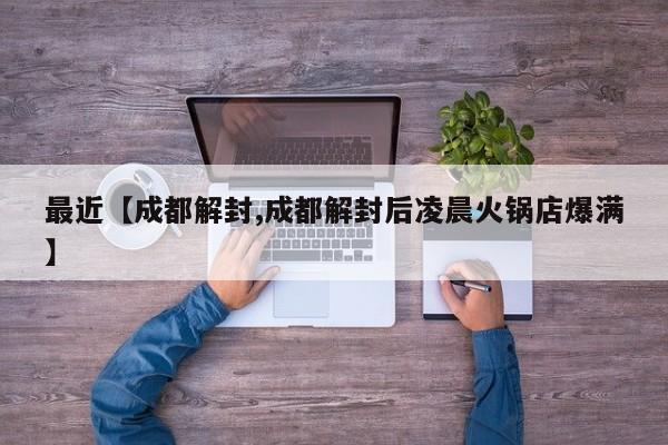最近【成都解封,成都解封后凌晨火锅店爆满】