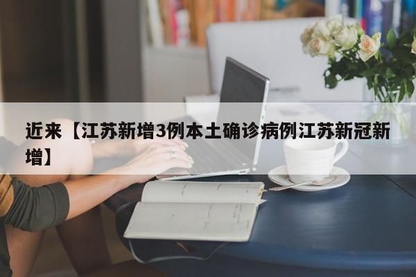 近来【江苏新增3例本土确诊病例江苏新冠新增】