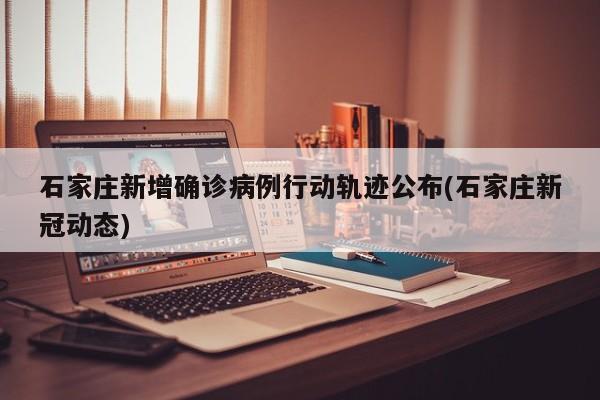 石家庄新增确诊病例行动轨迹公布(石家庄新冠动态)