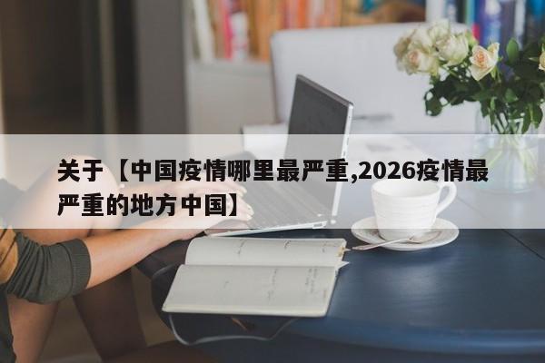 关于【中国疫情哪里最严重,2026疫情最严重的地方中国】