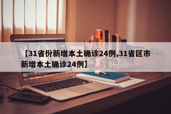 【31省份新增本土确诊24例,31省区市新增本土确诊24例】