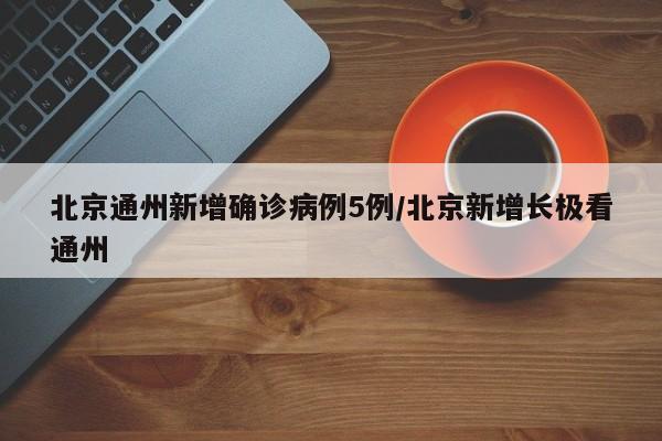 北京通州新增确诊病例5例/北京新增长极看通州