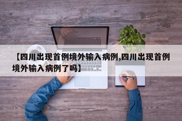 【四川出现首例境外输入病例,四川出现首例境外输入病例了吗】