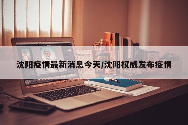 沈阳疫情最新消息今天/沈阳权威发布疫情