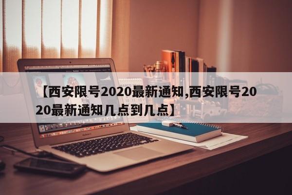 【西安限号2020最新通知,西安限号2020最新通知几点到几点】