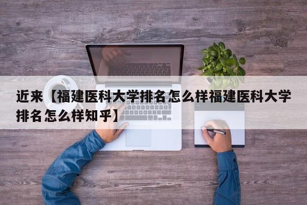 近来【福建医科大学排名怎么样福建医科大学排名怎么样知乎】