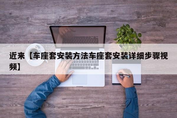 近来【车座套安装方法车座套安装详细步骤视频】