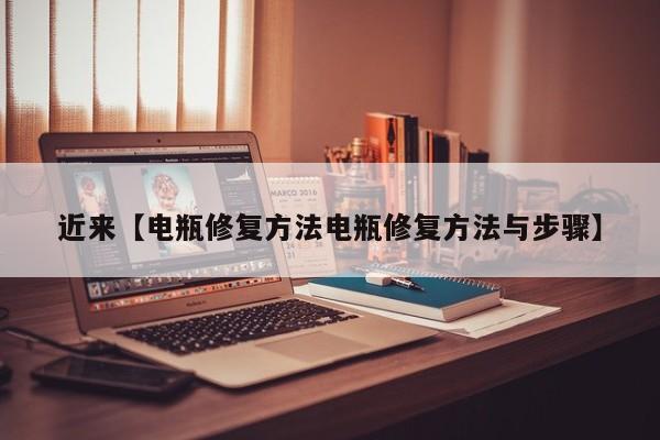 近来【电瓶修复方法电瓶修复方法与步骤】