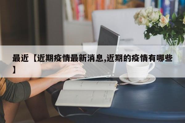 最近【近期疫情最新消息,近期的疫情有哪些】