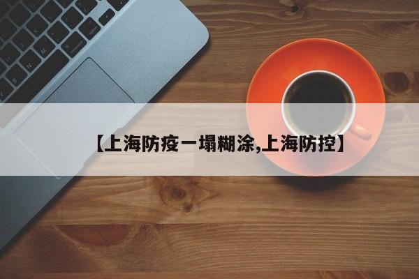 【上海防疫一塌糊涂,上海防控】