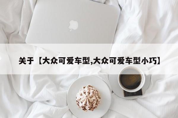 关于【大众可爱车型,大众可爱车型小巧】
