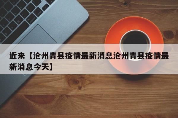 近来【沧州青县疫情最新消息沧州青县疫情最新消息今天】