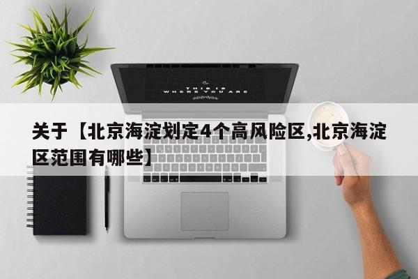 关于【北京海淀划定4个高风险区,北京海淀区范围有哪些】
