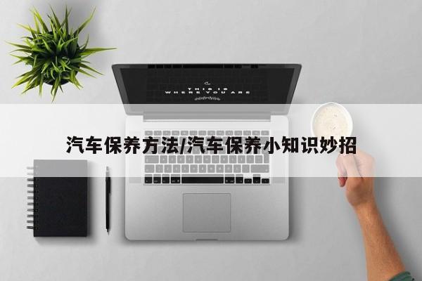 汽车保养方法/汽车保养小知识妙招