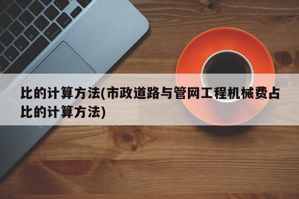 比的计算方法(市政道路与管网工程机械费占比的计算方法)