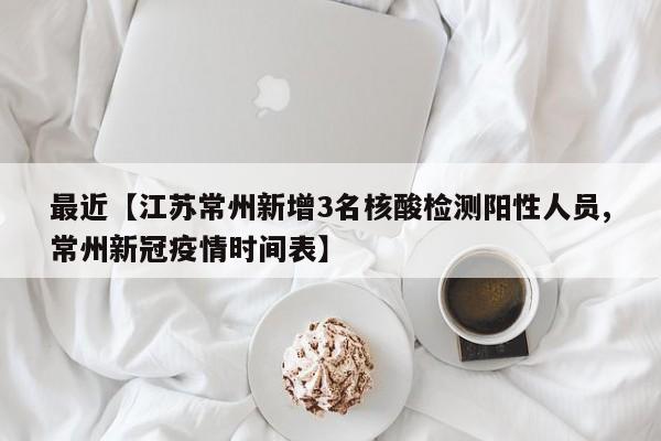 最近【江苏常州新增3名核酸检测阳性人员,常州新冠疫情时间表】