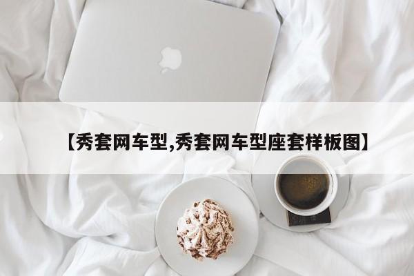 【秀套网车型,秀套网车型座套样板图】