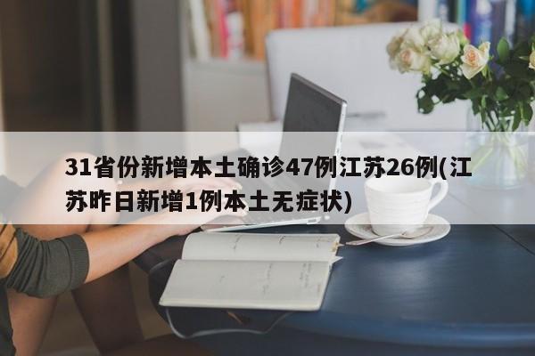 31省份新增本土确诊47例江苏26例(江苏昨日新增1例本土无症状)