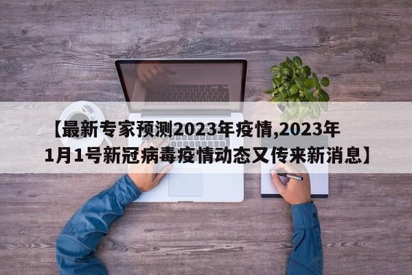 【最新专家预测2023年疫情,2023年1月1号新冠病毒疫情动态又传来新消息】