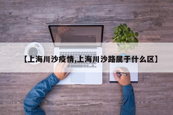 【上海川沙疫情,上海川沙路属于什么区】