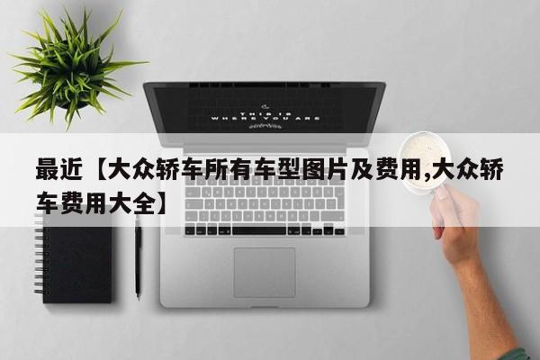 最近【大众轿车所有车型图片及费用,大众轿车费用大全】