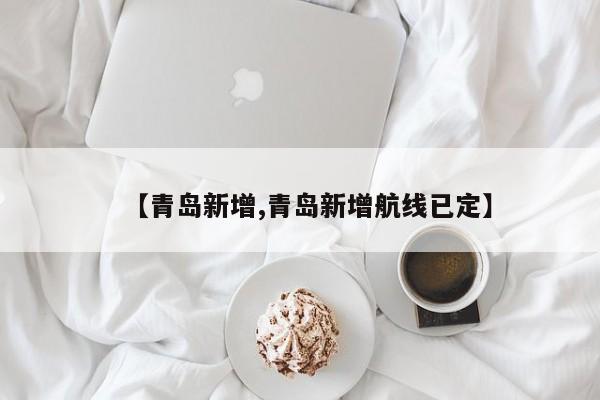 【青岛新增,青岛新增航线已定】