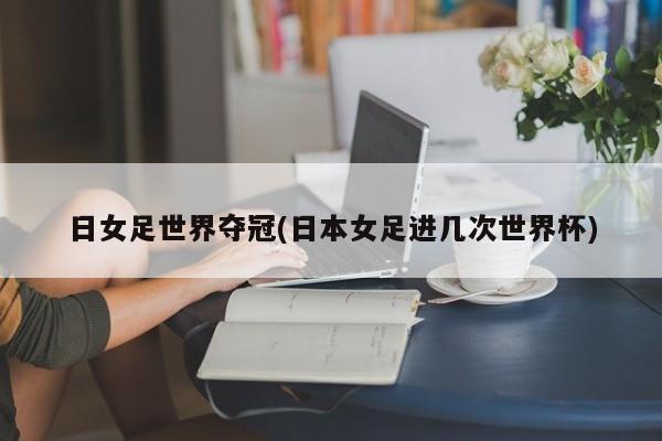 日女足世界夺冠(日本女足进几次世界杯)