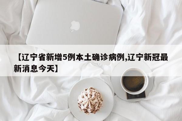 【辽宁省新增5例本土确诊病例,辽宁新冠最新消息今天】