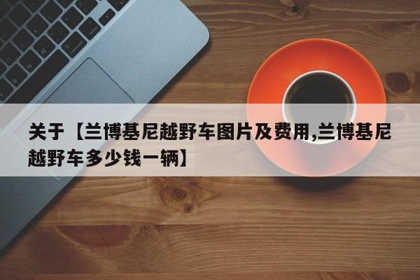 关于【兰博基尼越野车图片及费用,兰博基尼越野车多少钱一辆】