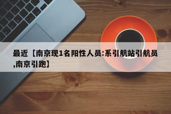 最近【南京现1名阳性人员:系引航站引航员,南京引跑】