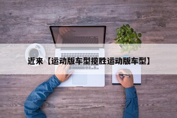 近来【运动版车型揽胜运动版车型】