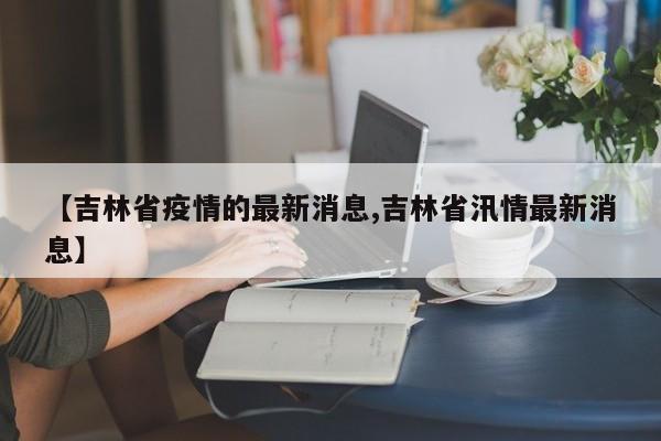 【吉林省疫情的最新消息,吉林省汛情最新消息】