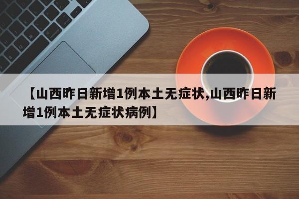 【山西昨日新增1例本土无症状,山西昨日新增1例本土无症状病例】