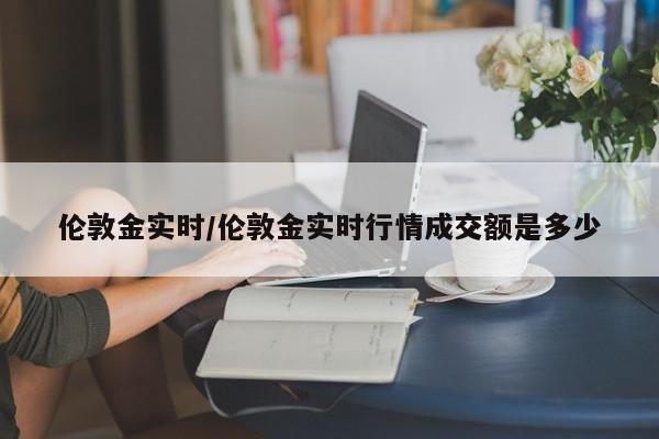 伦敦金实时/伦敦金实时行情成交额是多少