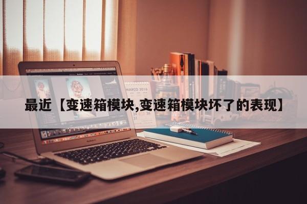 最近【变速箱模块,变速箱模块坏了的表现】