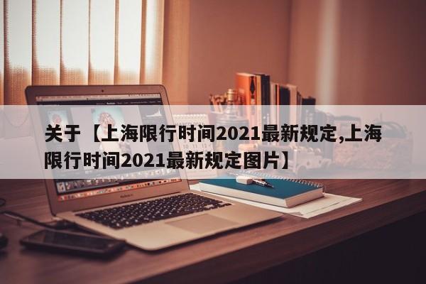 关于【上海限行时间2021最新规定,上海限行时间2021最新规定图片】