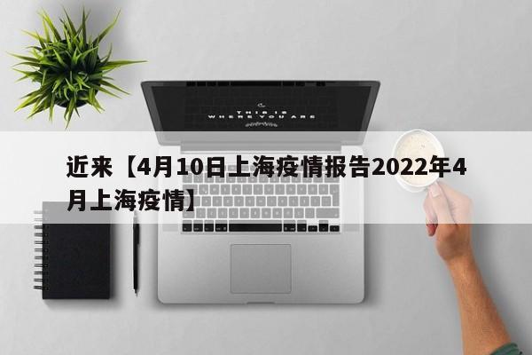 近来【4月10日上海疫情报告2022年4月上海疫情】
