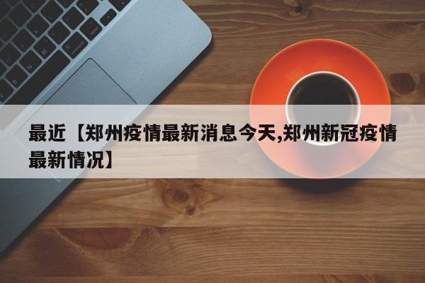 最近【郑州疫情最新消息今天,郑州新冠疫情最新情况】