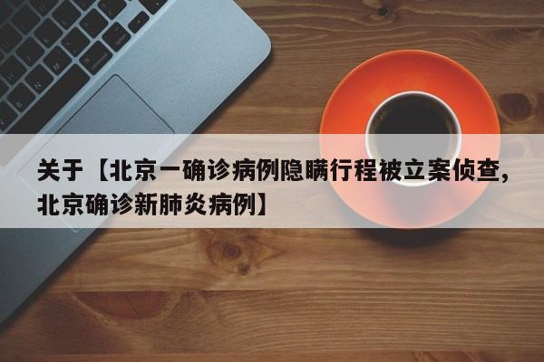 关于【北京一确诊病例隐瞒行程被立案侦查,北京确诊新肺炎病例】