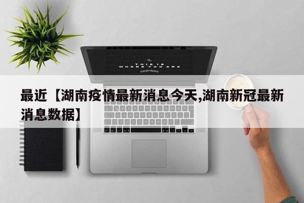 最近【湖南疫情最新消息今天,湖南新冠最新消息数据】